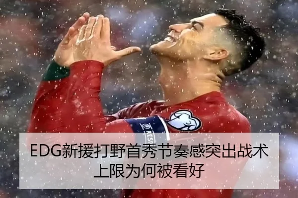 EDG新援打野首秀节奏感突出战术上限为何被看好